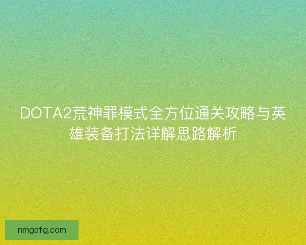 DOTA2荒神罪模式全方位通关攻略与英雄装备打法详解思路解析 DOTA2荒神罪模式全方位通关攻略与英雄装备打法详解思路解析