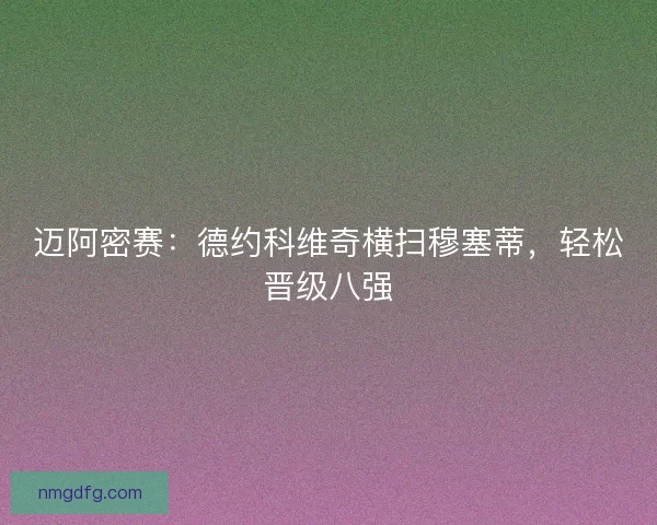 迈阿密赛:德约科维奇横扫穆塞蒂,轻松晋级八强 迈阿密赛:德约科维奇横扫穆塞蒂,轻松晋级八强