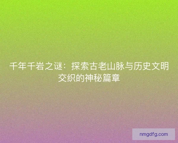 千年千岩之谜：探索古老山脉与历史文明交织的神秘篇章