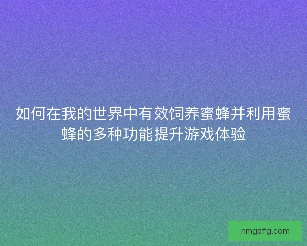 如何在我的世界中有效饲养蜜蜂并利用蜜蜂的多种功能提升游戏体验