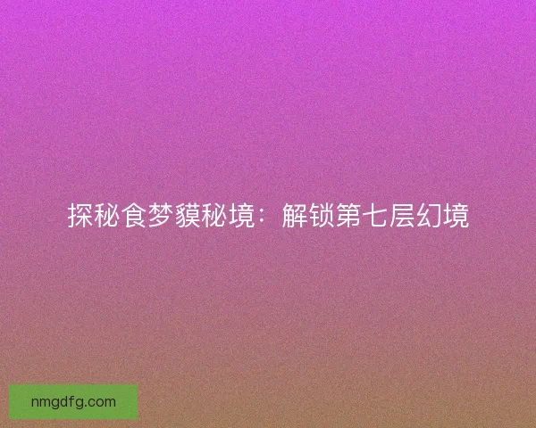 探秘食梦貘秘境：解锁第七层幻境