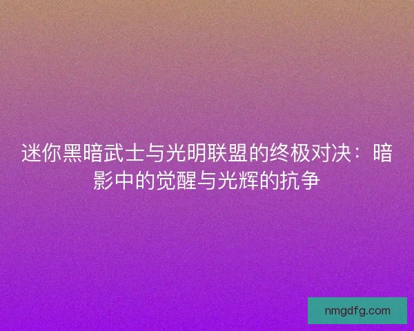 迷你黑暗武士与光明联盟的终极对决:暗影中的觉醒与光辉的抗争 迷你黑暗武士与光明联盟的终极对决:暗影中的觉醒与光辉的抗争