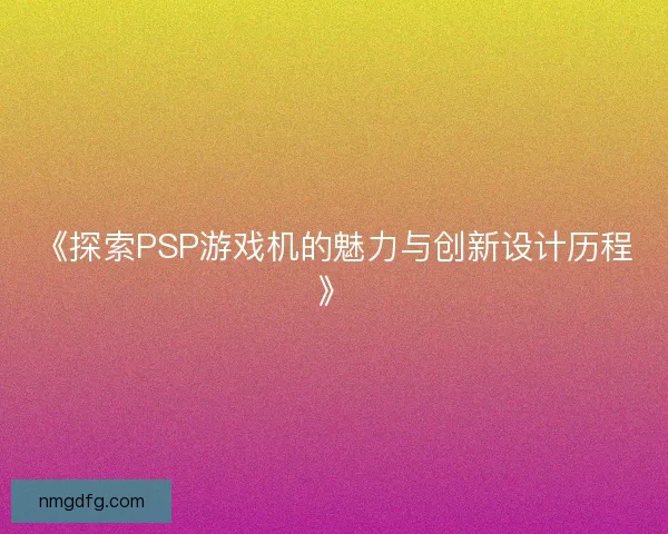 《探索PSP游戏机的魅力与创新设计历程》 《探索PSP游戏机的魅力与创新设计历程》