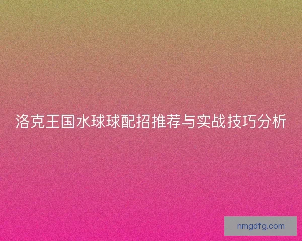 洛克王国水球球配招推荐与实战技巧分析