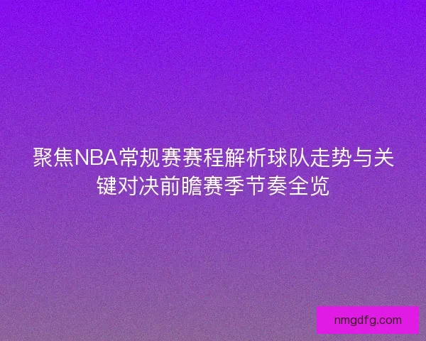 聚焦NBA常规赛赛程解析球队走势与关键对决前瞻赛季节奏全览