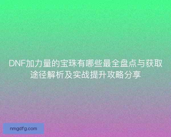 DNF加力量的宝珠有哪些最全盘点与获取途径解析及实战提升攻略分享