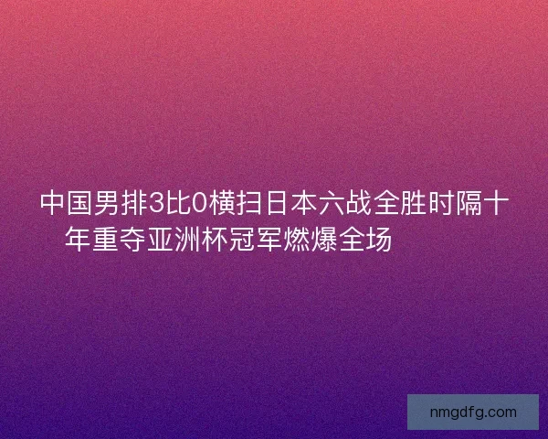 中国男排3比0横扫日本六战全胜时隔十年重夺亚洲杯冠军燃爆全场 🏐🇨🇳 中国男排3比0横扫日本六战全胜时隔十年重夺亚洲杯冠军燃爆全场 🏐🇨🇳