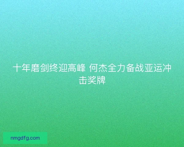 十年磨剑终迎高峰 何杰全力备战亚运冲击奖牌
