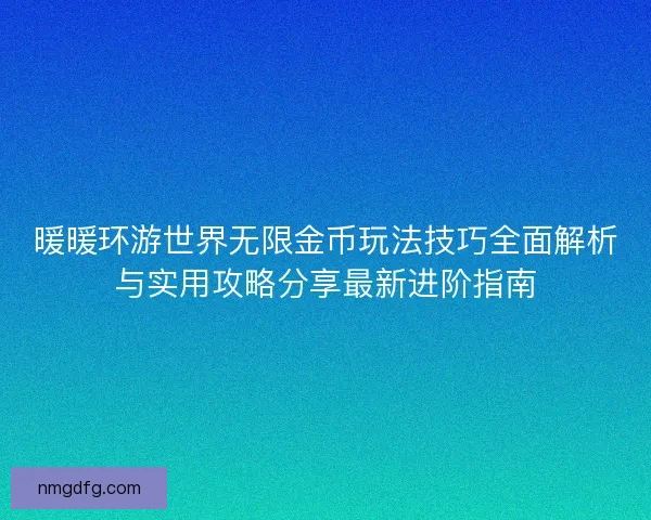 暖暖环游世界无限金币玩法技巧全面解析与实用攻略分享最新进阶指南 暖暖环游世界无限金币玩法技巧全面解析与实用攻略分享最新进阶指南