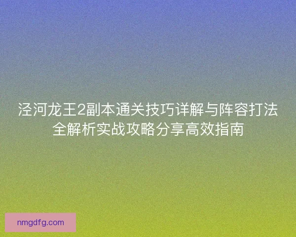 泾河龙王2副本通关技巧详解与阵容打法全解析实战攻略分享高效指南 泾河龙王2副本通关技巧详解与阵容打法全解析实战攻略分享高效指南