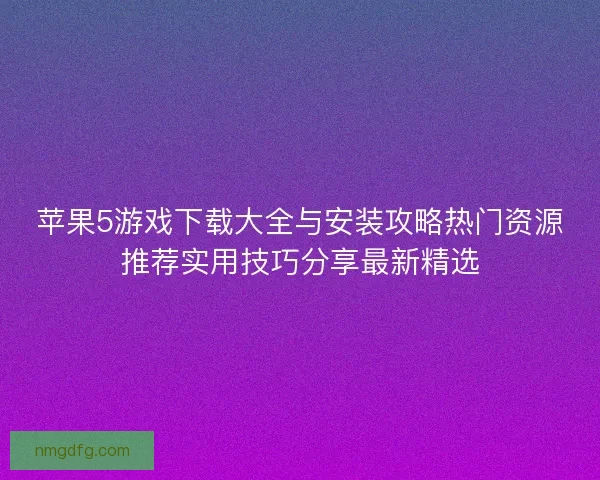 苹果5游戏下载大全与安装攻略热门资源推荐实用技巧分享最新精选