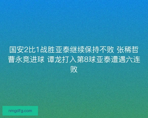 国安2比1战胜亚泰继续保持不败 张稀哲曹永竞进球 谭龙打入第8球亚泰遭遇六连败 国安2比1战胜亚泰继续保持不败 张稀哲曹永竞进球 谭龙打入第8球亚泰遭遇六连败