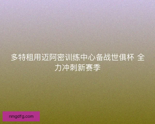 多特租用迈阿密训练中心备战世俱杯 全力冲刺新赛季