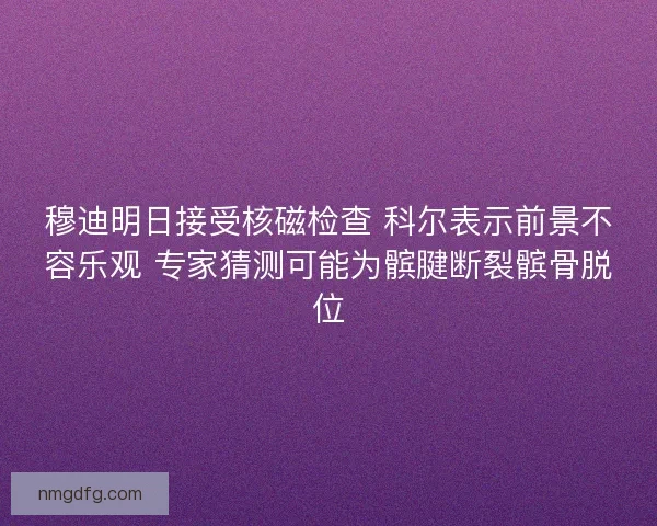 穆迪明日接受核磁检查 科尔表示前景不容乐观 专家猜测可能为髌腱断裂髌骨脱位 穆迪明日接受核磁检查 科尔表示前景不容乐观 专家猜测可能为髌腱断裂髌骨脱位