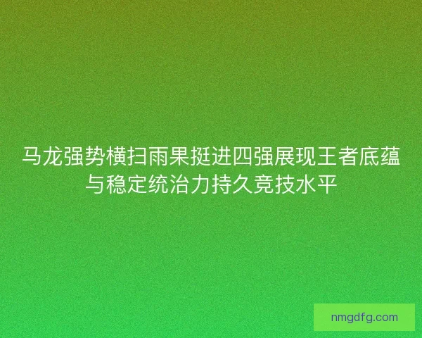 马龙强势横扫雨果挺进四强展现王者底蕴与稳定统治力持久竞技水平