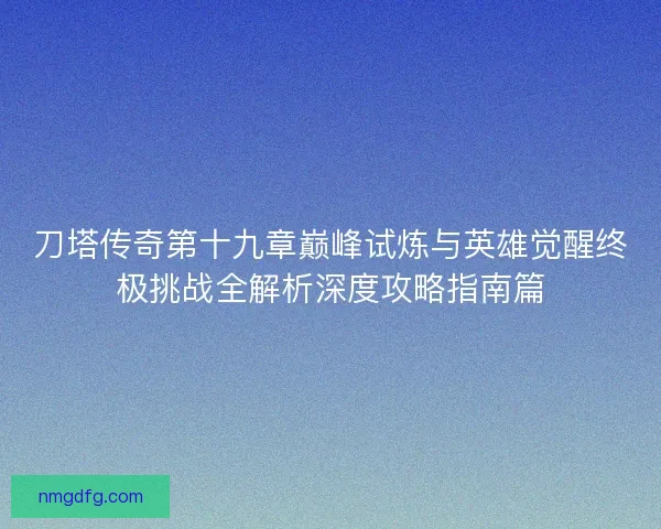 刀塔传奇第十九章巅峰试炼与英雄觉醒终极挑战全解析深度攻略指南篇