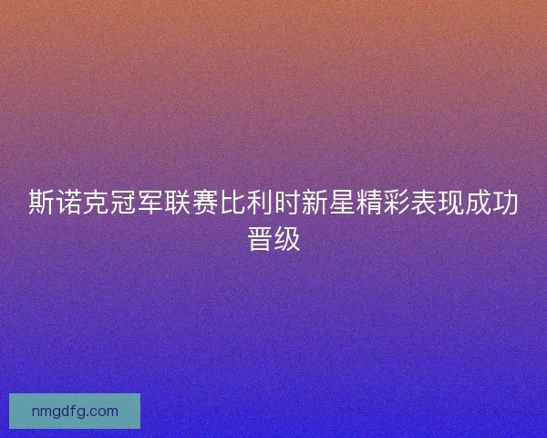 斯诺克冠军联赛比利时新星精彩表现成功晋级