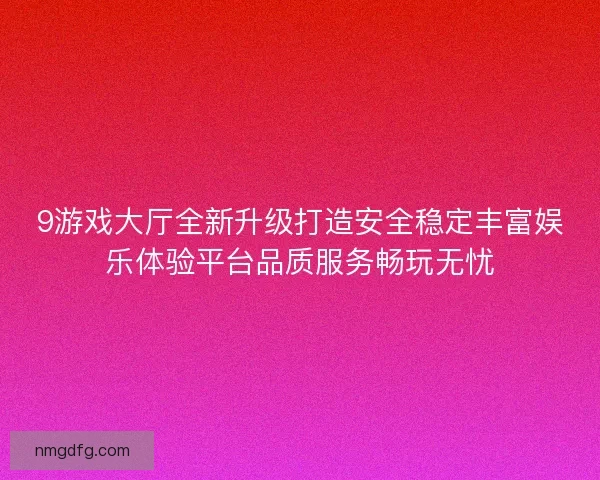 9游戏大厅全新升级打造安全稳定丰富娱乐体验平台品质服务畅玩无忧
