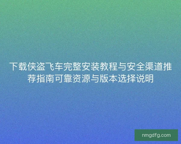 下载侠盗飞车完整安装教程与安全渠道推荐指南可靠资源与版本选择说明 下载侠盗飞车完整安装教程与安全渠道推荐指南可靠资源与版本选择说明