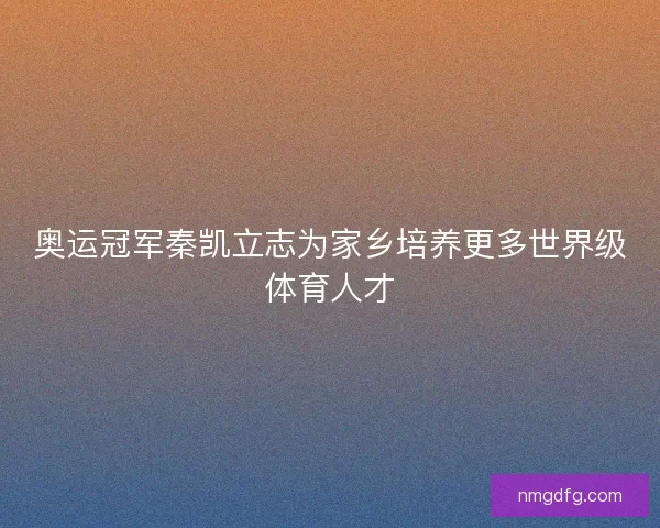 奥运冠军秦凯立志为家乡培养更多世界级体育人才