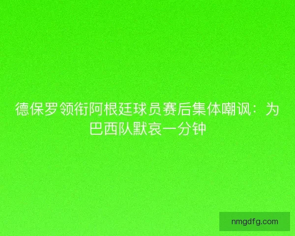 德保罗领衔阿根廷球员赛后集体嘲讽：为巴西队默哀一分钟