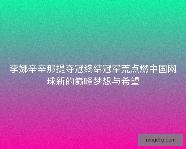 李娜辛辛那提夺冠终结冠军荒点燃中国网球新的巅峰梦想与希望 李娜辛辛那提夺冠终结冠军荒点燃中国网球新的巅峰梦想与希望