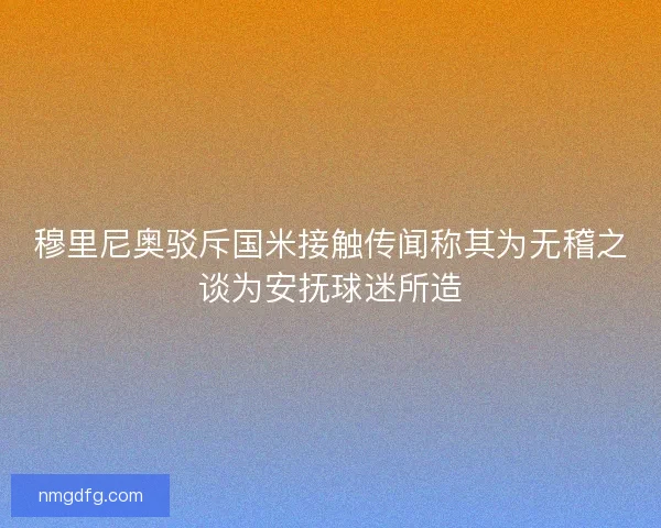 穆里尼奥驳斥国米接触传闻称其为无稽之谈为安抚球迷所造