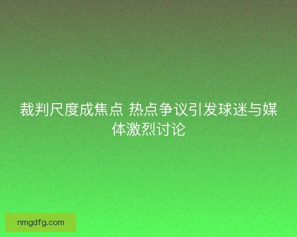 裁判尺度成焦点 热点争议引发球迷与媒体激烈讨论 裁判尺度成焦点 热点争议引发球迷与媒体激烈讨论
