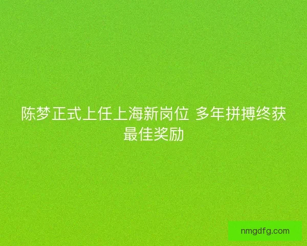陈梦正式上任上海新岗位 多年拼搏终获最佳奖励 陈梦正式上任上海新岗位 多年拼搏终获最佳奖励