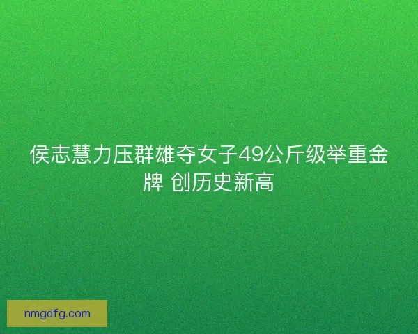 侯志慧力压群雄夺女子49公斤级举重金牌 创历史新高