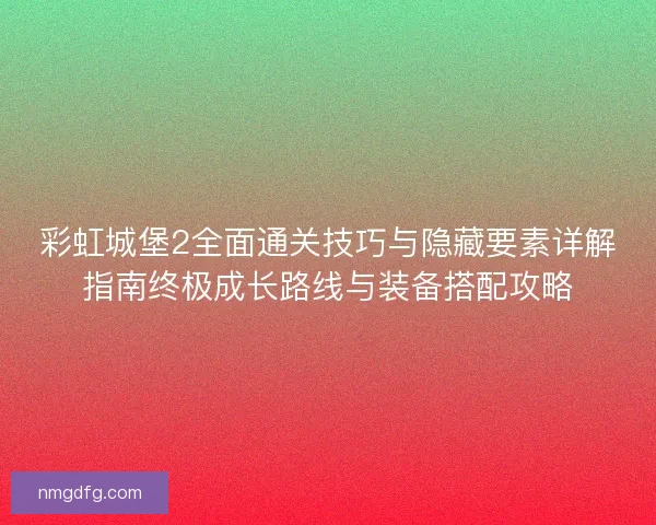彩虹城堡2全面通关技巧与隐藏要素详解指南终极成长路线与装备搭配攻略