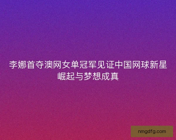 李娜首夺澳网女单冠军见证中国网球新星崛起与梦想成真