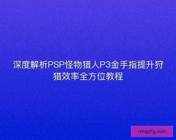 深度解析PSP怪物猎人P3金手指提升狩猎效率全方位教程