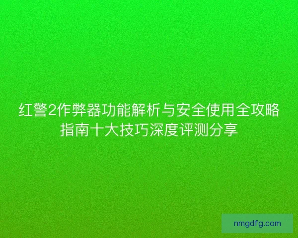 红警2作弊器功能解析与安全使用全攻略指南十大技巧深度评测分享