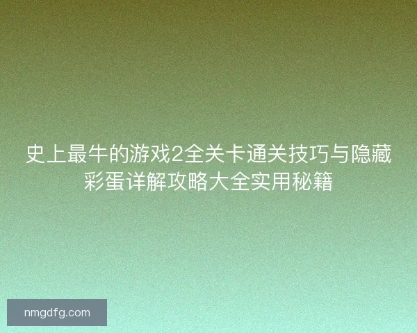 史上最牛的游戏2全关卡通关技巧与隐藏彩蛋详解攻略大全实用秘籍