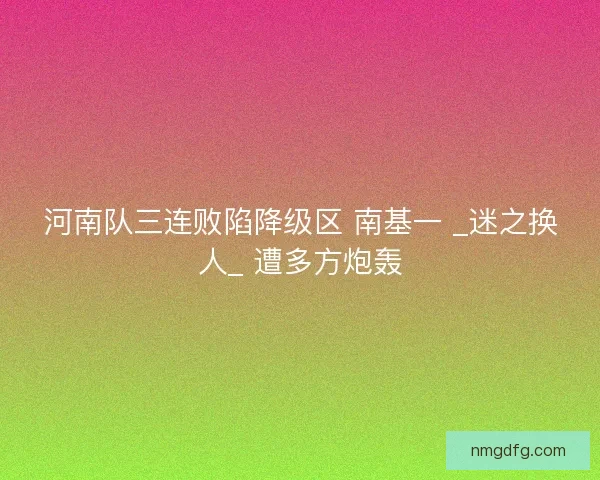河南队三连败陷降级区 南基一 _迷之换人_ 遭多方炮轰