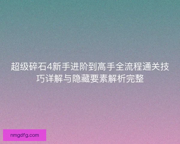 超级碎石4新手进阶到高手全流程通关技巧详解与隐藏要素解析完整 超级碎石4新手进阶到高手全流程通关技巧详解与隐藏要素解析完整