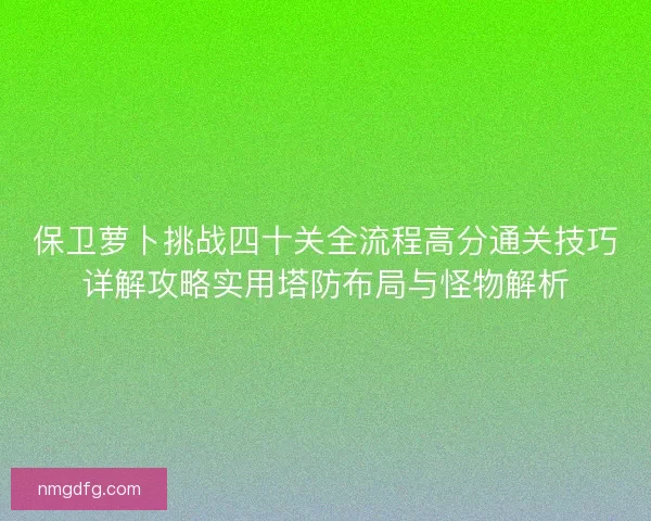 保卫萝卜挑战四十关全流程高分通关技巧详解攻略实用塔防布局与怪物解析 保卫萝卜挑战四十关全流程高分通关技巧详解攻略实用塔防布局与怪物解析