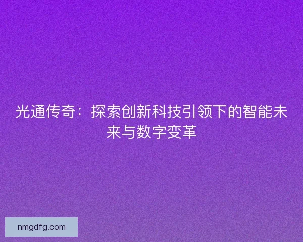 光通传奇:探索创新科技引领下的智能未来与数字变革 光通传奇:探索创新科技引领下的智能未来与数字变革