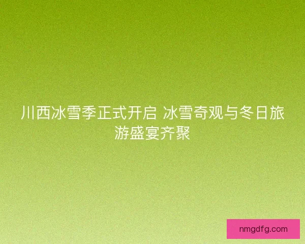 川西冰雪季正式开启 冰雪奇观与冬日旅游盛宴齐聚 川西冰雪季正式开启 冰雪奇观与冬日旅游盛宴齐聚