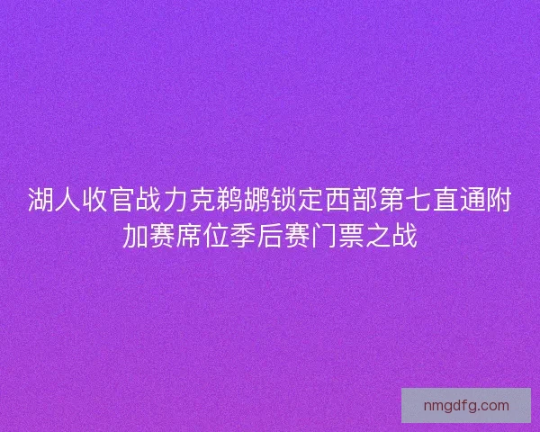 湖人收官战力克鹈鹕锁定西部第七直通附加赛席位季后赛门票之战 湖人收官战力克鹈鹕锁定西部第七直通附加赛席位季后赛门票之战
