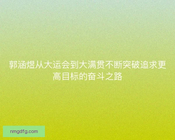 郭涵煜从大运会到大满贯不断突破追求更高目标的奋斗之路