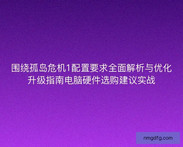 围绕孤岛危机1配置要求全面解析与优化升级指南电脑硬件选购建议实战