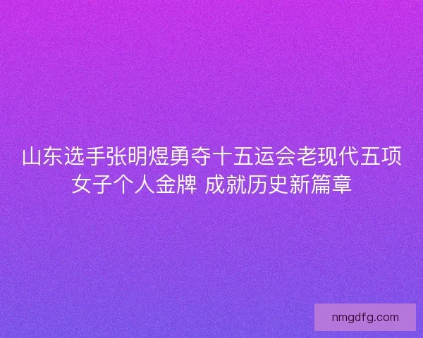 山东选手张明煜勇夺十五运会老现代五项女子个人金牌 成就历史新篇章