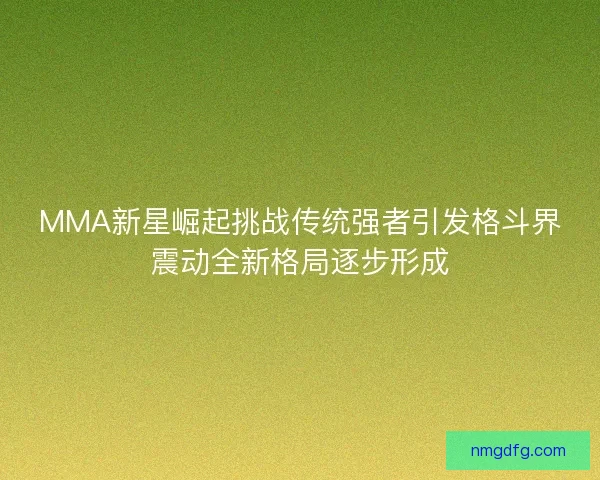 MMA新星崛起挑战传统强者引发格斗界震动全新格局逐步形成
