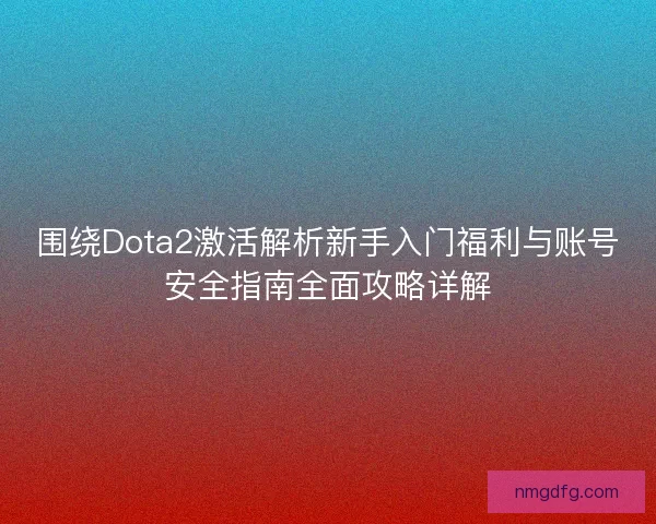 围绕Dota2激活解析新手入门福利与账号安全指南全面攻略详解