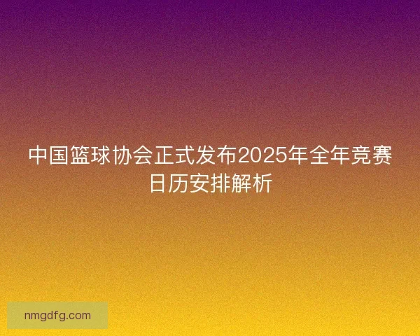 中国篮球协会正式发布2025年全年竞赛日历安排解析
