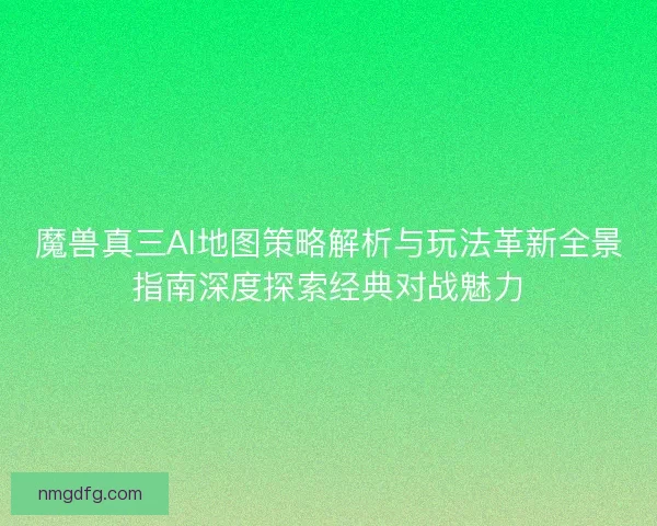 魔兽真三AI地图策略解析与玩法革新全景指南深度探索经典对战魅力 魔兽真三AI地图策略解析与玩法革新全景指南深度探索经典对战魅力