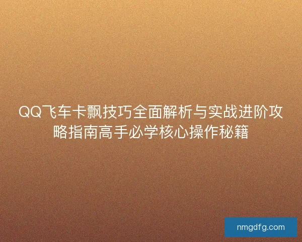 QQ飞车卡飘技巧全面解析与实战进阶攻略指南高手必学核心操作秘籍 QQ飞车卡飘技巧全面解析与实战进阶攻略指南高手必学核心操作秘籍